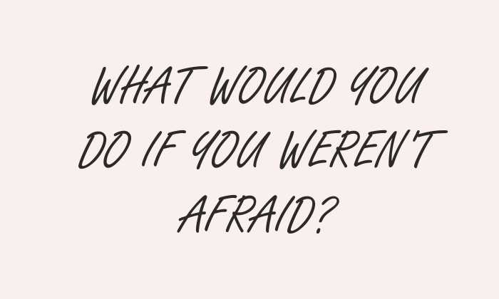 What would you do if you weren't afraid