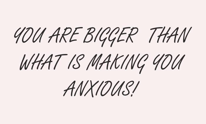 You are bigger than what is making you anxious
